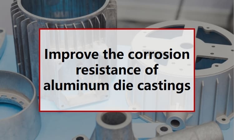 Improve the corrosion resistance of aluminum die castings