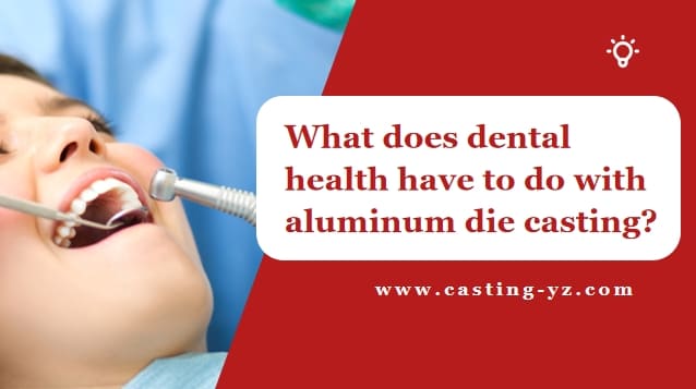 What does dental health have to do with aluminum die casting