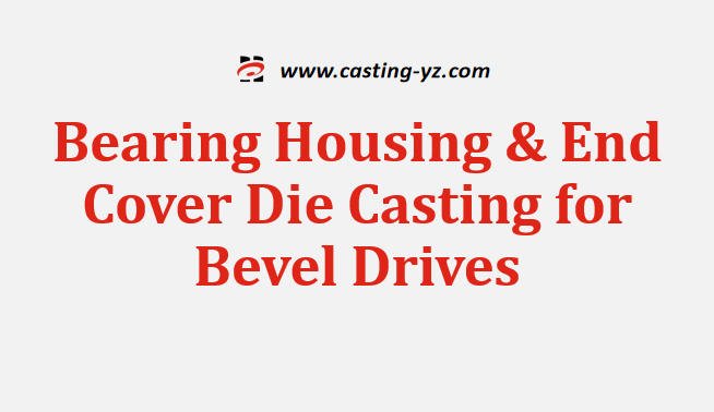 Bearing Housing & End Cover Die Casting for Bevel Drives