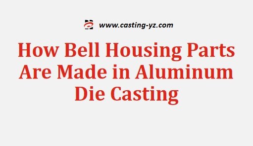 How Bell Housing Parts Are Made in Aluminum Die Casting