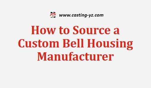 How to Source a Custom Bell Housing Manufacturer