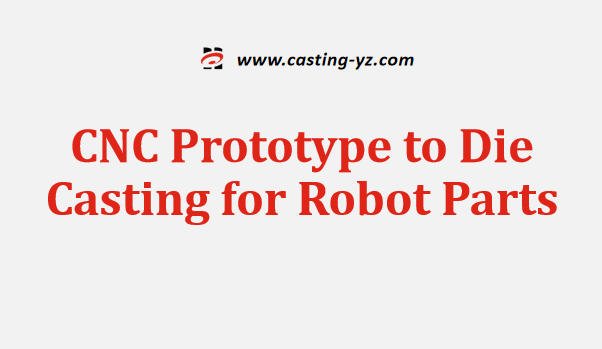 CNC Prototype to Die Casting for Robot Parts