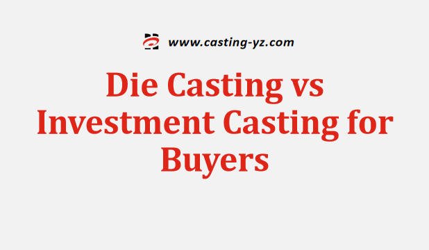Die Casting vs Investment Casting for Buyers