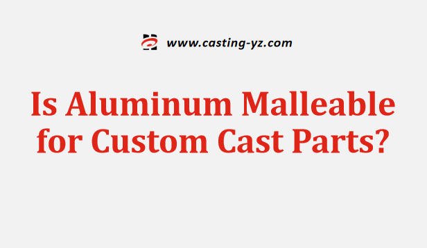 Is Aluminum Malleable for Custom Cast Parts