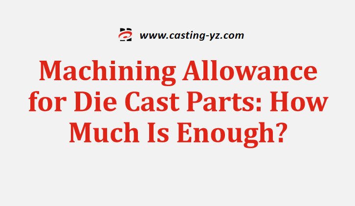 Machining Allowance for Die Cast Parts How Much Is Enough